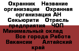 Охранник › Название организации ­ Охранная организация АН-Секьюрити › Отрасль предприятия ­ ЧОП › Минимальный оклад ­ 36 000 - Все города Работа » Вакансии   . Алтайский край